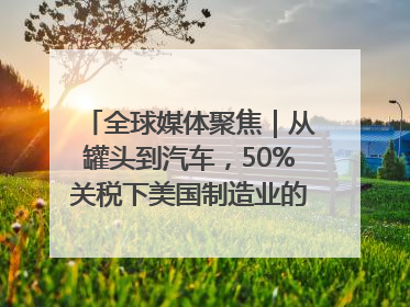 全球媒体聚焦｜从罐头到汽车，50%关税下美国制造业的“生死劫”