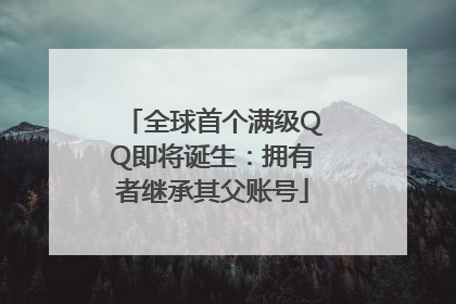 全球首个满级QQ即将诞生：拥有者继承其父账号