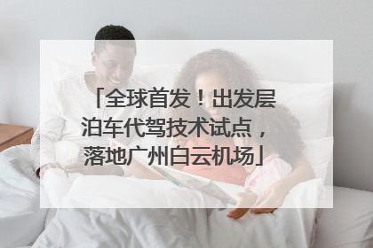 全球首发！出发层泊车代驾技术试点，落地广州白云机场