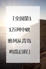 全国第11万列中欧班列从青岛鸣笛启程