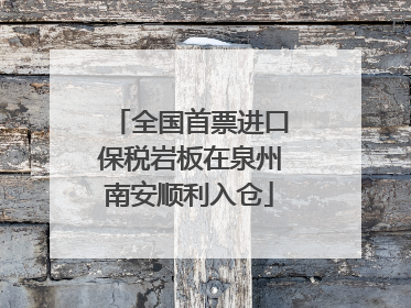 全国首票进口保税岩板在泉州南安顺利入仓