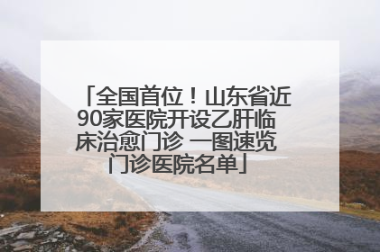 全国首位！山东省近90家医院开设乙肝临床治愈门诊 一图速览门诊医院名单