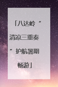 八达岭“清凉三重奏”护航暑期畅游