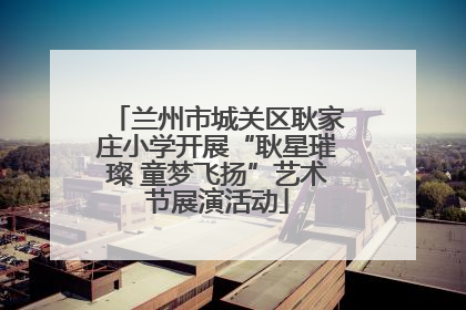 兰州市城关区耿家庄小学开展“耿星璀璨 童梦飞扬”艺术节展演活动