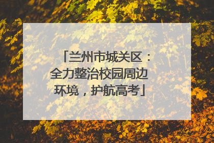 兰州市城关区：全力整治校园周边环境，护航高考
