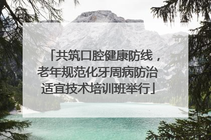 共筑口腔健康防线，老年规范化牙周病防治适宜技术培训班举行