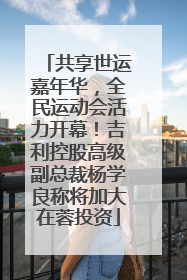 共享世运嘉年华，全民运动会活力开幕！吉利控股高级副总裁杨学良称将加大在蓉投资