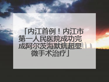 内江首例！内江市第一人民医院成功完成阿尔茨海默病超显微手术治疗