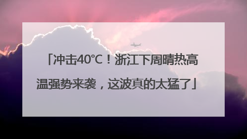 冲击40℃！浙江下周晴热高温强势来袭，这波真的太猛了