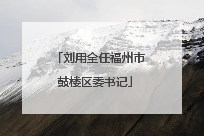 刘用全任福州市鼓楼区委书记