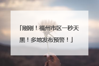 刚刚！福州市区一秒天黑！多地发布预警！