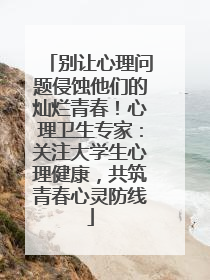 别让心理问题侵蚀他们的灿烂青春！心理卫生专家：关注大学生心理健康，共筑青春心灵防线