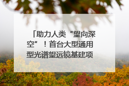 助力人类“望向深空”！首台大型通用型光谱望远镜基建项目破土动工