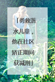 勇救落水儿童，他在社区矫正期间获减刑