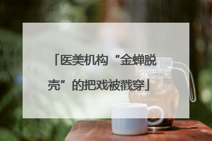 医美机构“金蝉脱壳”的把戏被戳穿