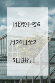 北京中考6月24日至25日进行