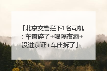 北京交警拦下1名司机：车窗碎了+喝隔夜酒+没进京证+车座拆了
