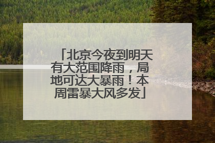 北京今夜到明天有大范围降雨，局地可达大暴雨！本周雷暴大风多发