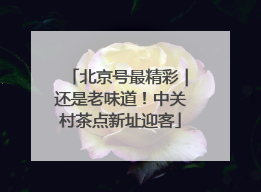 北京号最精彩｜还是老味道！中关村茶点新址迎客