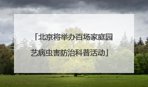 北京将举办百场家庭园艺病虫害防治科普活动