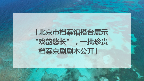 北京市档案馆搭台展示“戏韵悠长”，一批珍贵档案京剧剧本公开