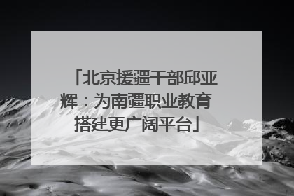 北京援疆干部邱亚辉：为南疆职业教育搭建更广阔平台