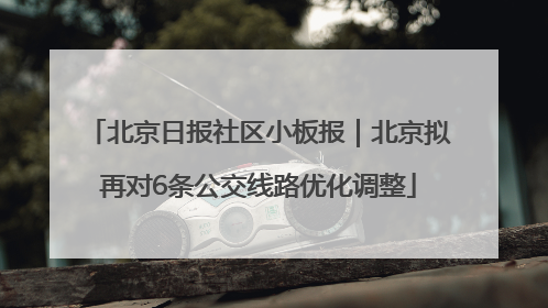北京日报社区小板报｜北京拟再对6条公交线路优化调整