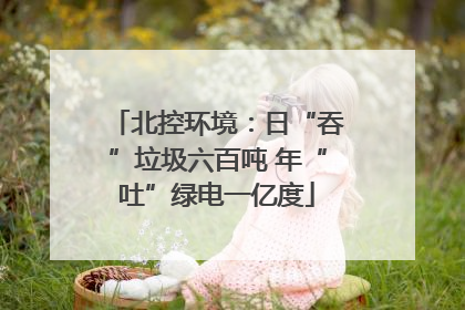 北控环境：日“吞”垃圾六百吨 年“吐”绿电一亿度