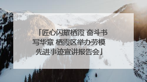 匠心闪耀栖霞 奋斗书写华章 栖霞区举办劳模先进事迹宣讲报告会