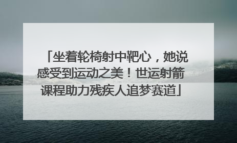 坐着轮椅射中靶心，她说感受到运动之美！世运射箭课程助力残疾人追梦赛道