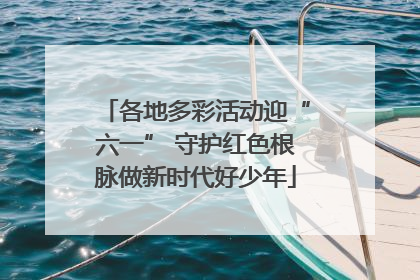 各地多彩活动迎“六一” 守护红色根脉做新时代好少年
