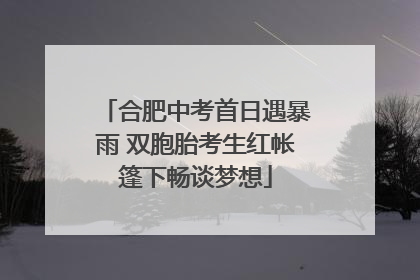 合肥中考首日遇暴雨 双胞胎考生红帐篷下畅谈梦想