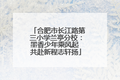 合肥市长江路第三小学兰亭分校：墨香少年乘风起 共赴新程志轩扬