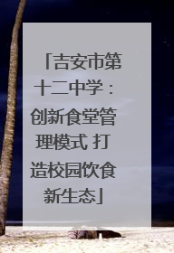 吉安市第十二中学：创新食堂管理模式 打造校园饮食新生态