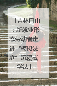 吉林白山：新就业形态劳动者走进“模拟法庭”沉浸式学法