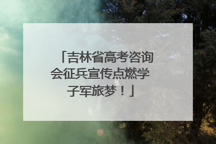 吉林省高考咨询会征兵宣传点燃学子军旅梦！