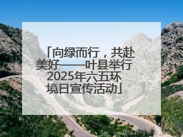 向绿而行，共赴美好——叶县举行2025年六五环境日宣传活动