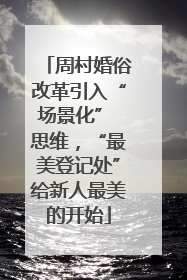 周村婚俗改革引入“场景化” 思维，“最美登记处”给新人最美的开始