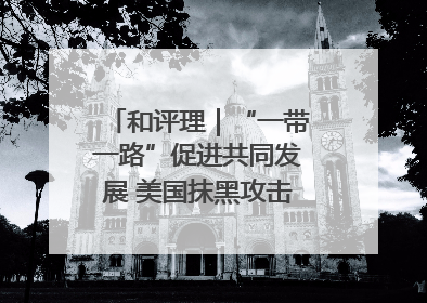 和评理｜“一带一路”促进共同发展 美国抹黑攻击酸味十足