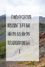 哈尔滨铁路部门开展乘务员业务培训迎暑运