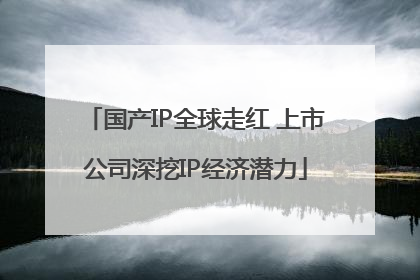 国产IP全球走红 上市公司深挖IP经济潜力