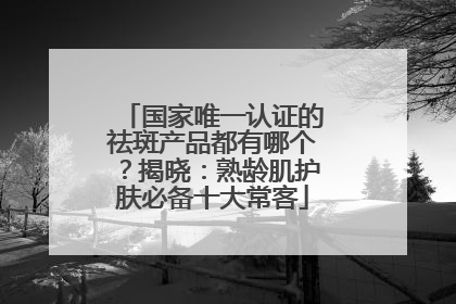 国家唯一认证的祛斑产品都有哪个？揭晓：熟龄肌护肤必备十大常客