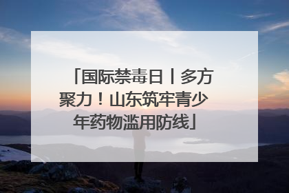 国际禁毒日丨多方聚力！山东筑牢青少年药物滥用防线
