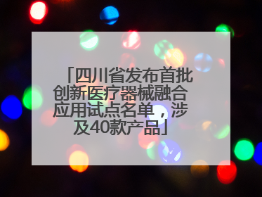 四川省发布首批创新医疗器械融合应用试点名单，涉及40款产品