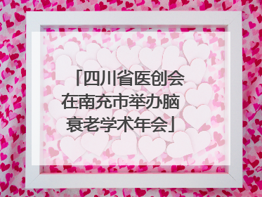 四川省医创会在南充市举办脑衰老学术年会