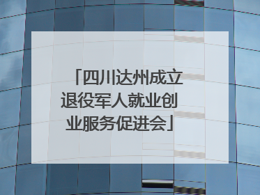 四川达州成立退役军人就业创业服务促进会