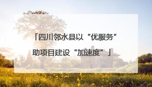 四川邻水县以“优服务”助项目建设“加速度”