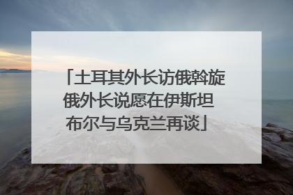 土耳其外长访俄斡旋 俄外长说愿在伊斯坦布尔与乌克兰再谈