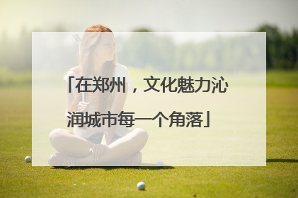 在郑州，文化魅力沁润城市每一个角落