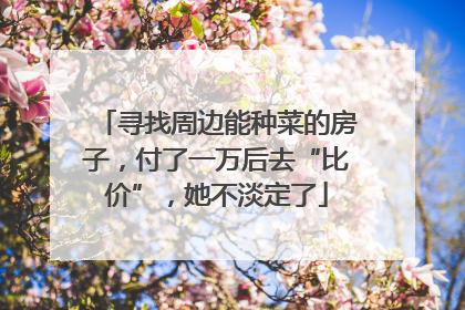 寻找周边能种菜的房子，付了一万后去“比价”，她不淡定了